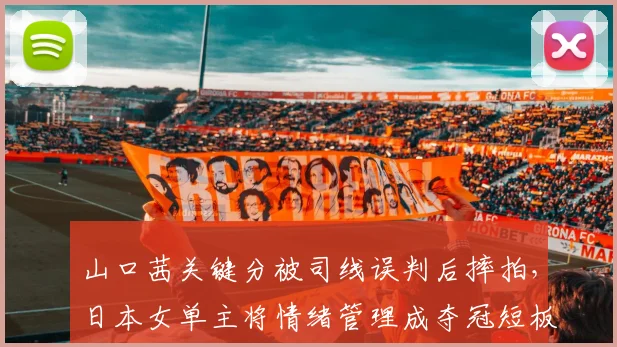 山口茜关键分被司线误判后摔拍，日本女单主将情绪管理成夺冠短板？