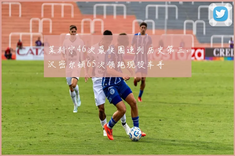 莱科宁46次最快圈速列历史第三，汉密尔顿65次领跑现役车手