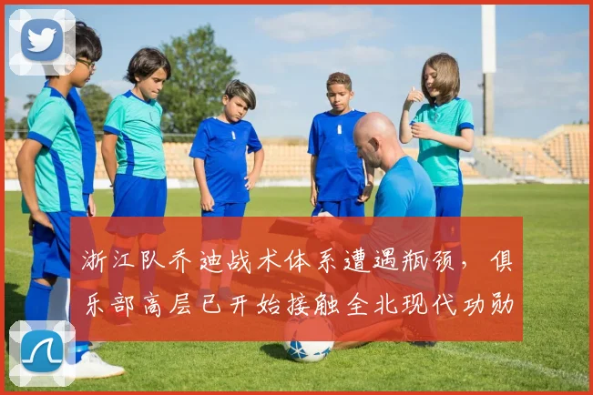 浙江队乔迪战术体系遭遇瓶颈，俱乐部高层已开始接触全北现代功勋教练