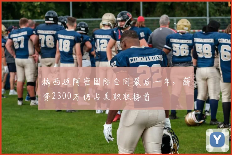 梅西迈阿密国际合同最后一年,薪资2300万仍占美职联榜首