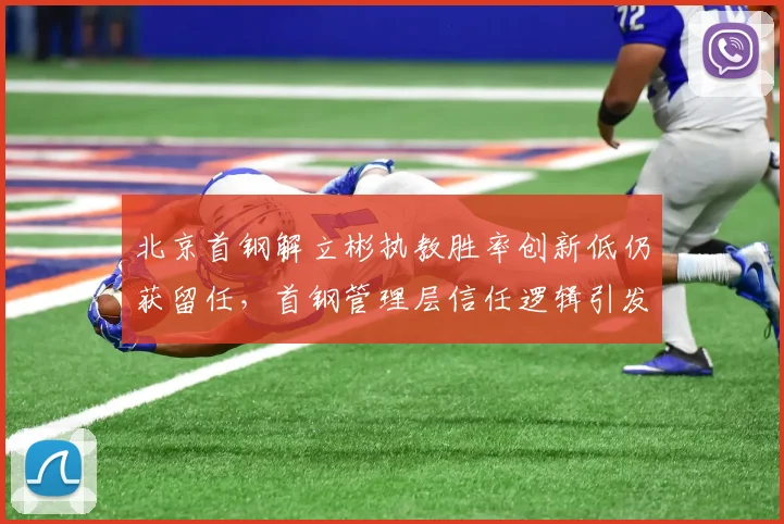 北京首钢解立彬执教胜率创新低仍获留任,首钢管理层信任逻辑引发外界质疑?