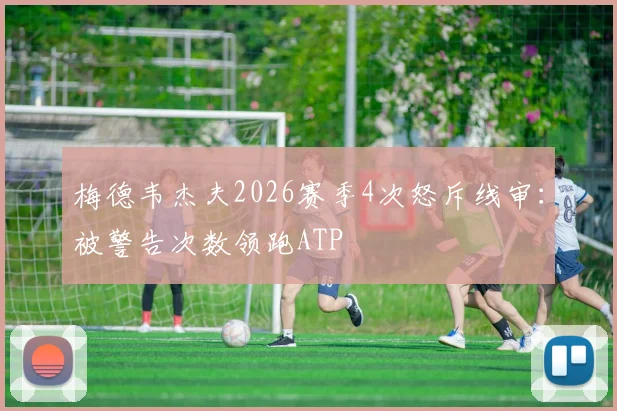 梅德韦杰夫2026赛季4次怒斥线审：被警告次数领跑ATP