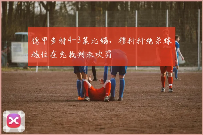 德甲多特4-3莱比锡，穆科科绝杀球越位在先裁判未吹罚