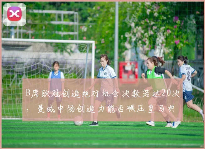 B席欧冠创造绝对机会次数若达20次，曼城中场创造力能否碾压皇马典礼中场？