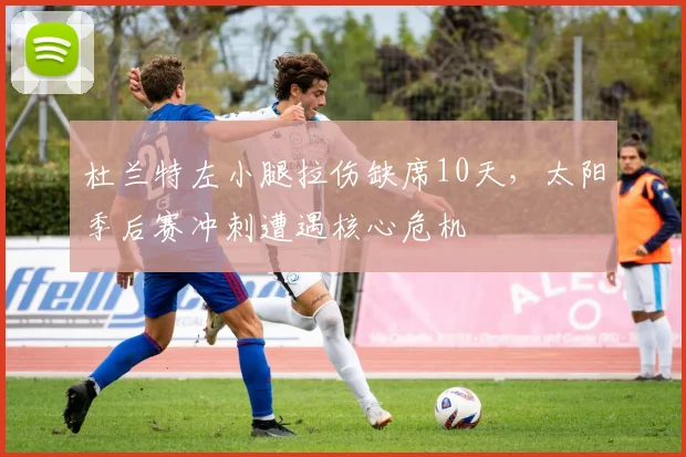 杜兰特左小腿拉伤缺席10天,太阳季后赛冲刺遭遇核心危机