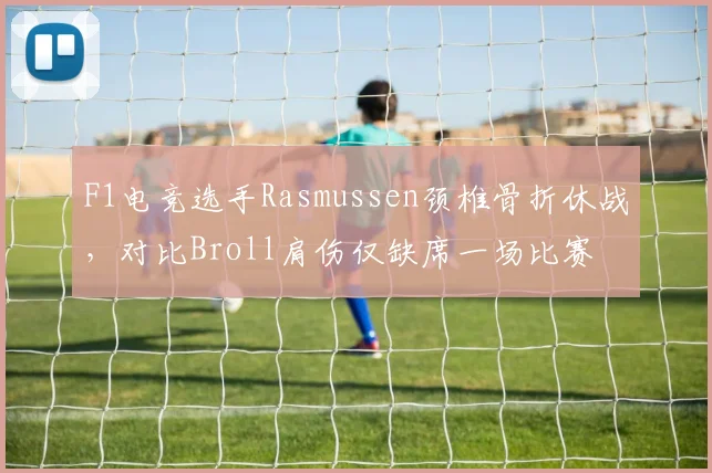 F1电竞选手Rasmussen颈椎骨折休战,对比Broll肩伤仅缺席一场比赛