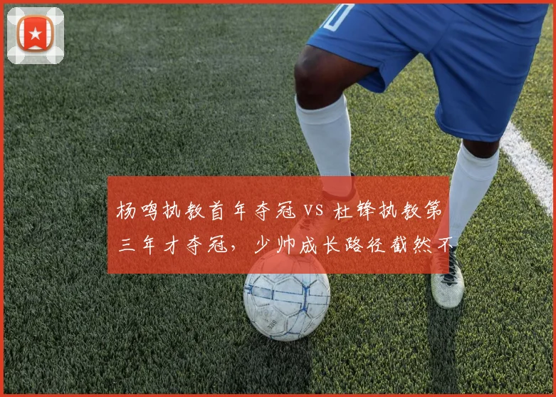杨鸣执教首年夺冠 vs 杜锋执教第三年才夺冠，少帅成长路径截然不同