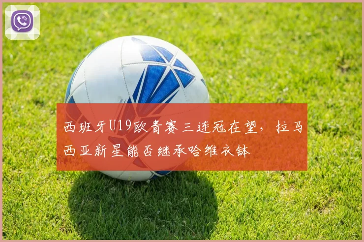 西班牙U19欧青赛三连冠在望，拉马西亚新星能否继承哈维衣钵
